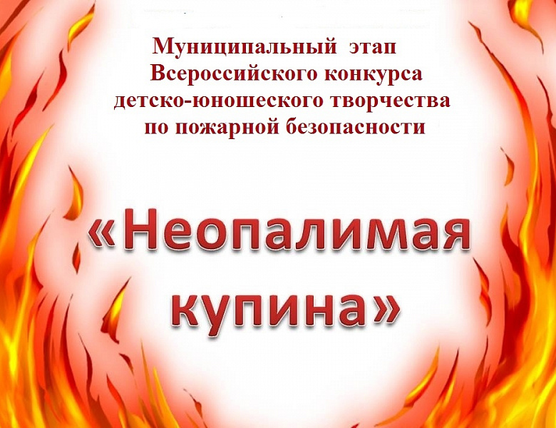 с 23 января по 25 февраля 2025 года муниципальный этап Всероссийского конкурса детско-юношеского творчества по пожарной безопасности «Неопалимая купина».