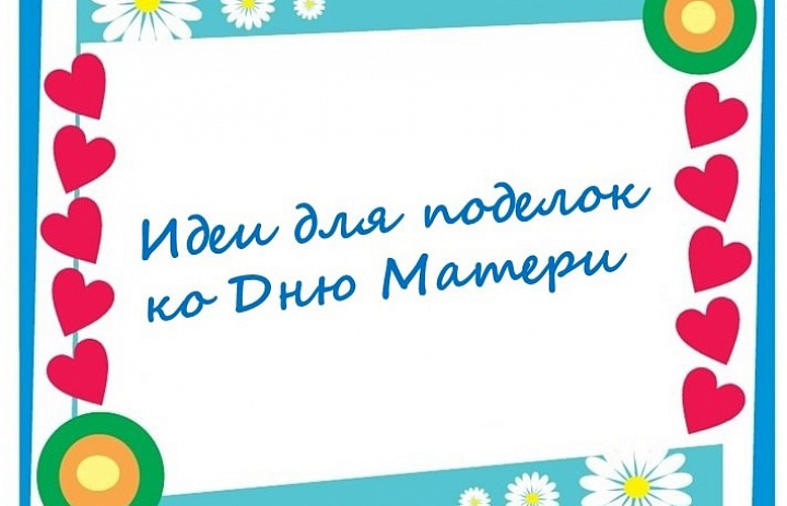 Идеи для поделок ко Дню Матери.