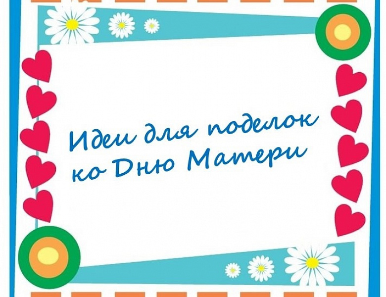 Идеи для поделок ко Дню Матери.